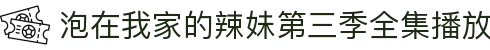 泡在我家的辣妹第三季全集播放 - 泡在我家的辣妹同意让我随意使用